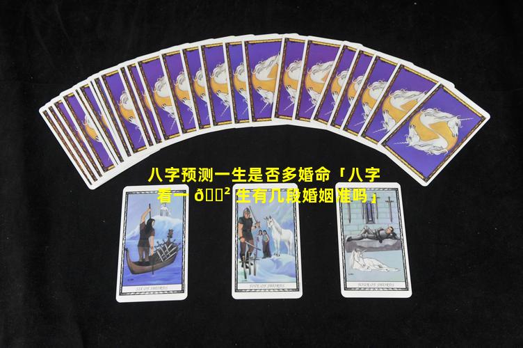 八字预测一生是否多婚命「八字看一 🌲 生有几段婚姻准吗」